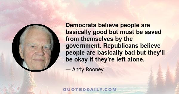 Democrats believe people are basically good but must be saved from themselves by the government. Republicans believe people are basically bad but they'll be okay if they're left alone.