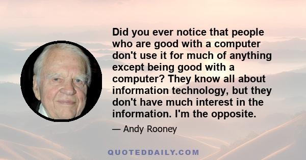 Did you ever notice that people who are good with a computer don't use it for much of anything except being good with a computer? They know all about information technology, but they don't have much interest in the