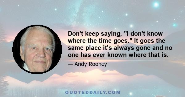 Don't keep saying, I don't know where the time goes. It goes the same place it's always gone and no one has ever known where that is.