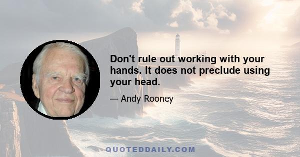 Don't rule out working with your hands. It does not preclude using your head.