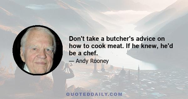 Don't take a butcher's advice on how to cook meat. If he knew, he'd be a chef.