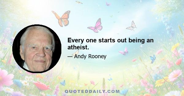 Every one starts out being an atheist.