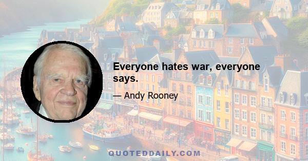 Everyone hates war, everyone says.