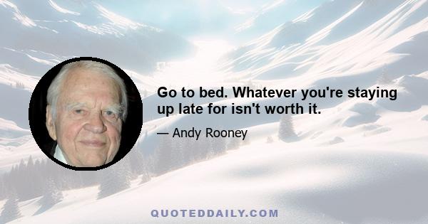 Go to bed. Whatever you're staying up late for isn't worth it.