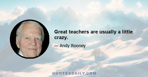 Great teachers are usually a little crazy.