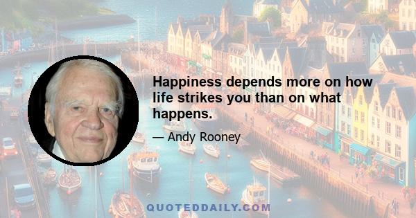 Happiness depends more on how life strikes you than on what happens.