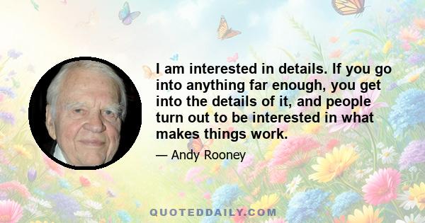 I am interested in details. If you go into anything far enough, you get into the details of it, and people turn out to be interested in what makes things work.