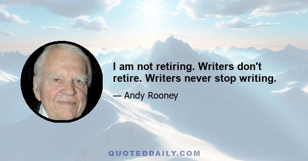 I am not retiring. Writers don't retire. Writers never stop writing.