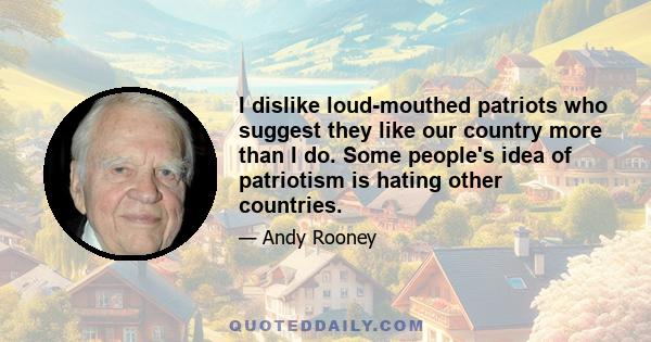 I dislike loud-mouthed patriots who suggest they like our country more than I do. Some people's idea of patriotism is hating other countries.