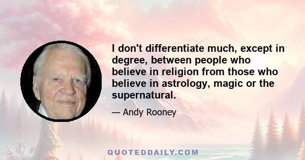 I don't differentiate much, except in degree, between people who believe in religion from those who believe in astrology, magic or the supernatural.