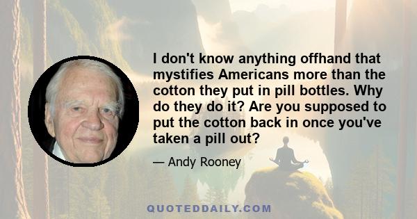 I don't know anything offhand that mystifies Americans more than the cotton they put in pill bottles. Why do they do it? Are you supposed to put the cotton back in once you've taken a pill out?