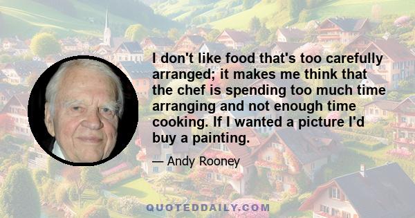 I don't like food that's too carefully arranged; it makes me think that the chef is spending too much time arranging and not enough time cooking. If I wanted a picture I'd buy a painting.