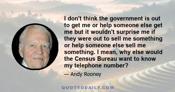 I don't think the government is out to get me or help someone else get me but it wouldn't surprise me if they were out to sell me something or help someone else sell me something. I mean, why else would the Census