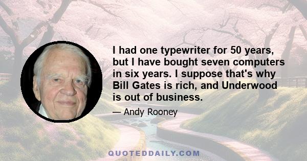 I had one typewriter for 50 years, but I have bought seven computers in six years. I suppose that's why Bill Gates is rich, and Underwood is out of business.