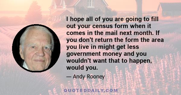I hope all of you are going to fill out your census form when it comes in the mail next month. If you don't return the form the area you live in might get less government money and you wouldn't want that to happen,