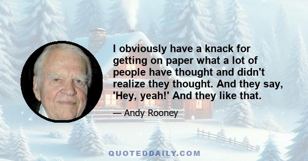 I obviously have a knack for getting on paper what a lot of people have thought and didn't realize they thought. And they say, 'Hey, yeah!' And they like that.