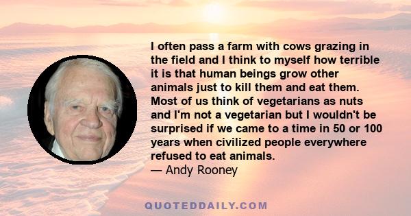 I often pass a farm with cows grazing in the field and I think to myself how terrible it is that human beings grow other animals just to kill them and eat them. Most of us think of vegetarians as nuts and I'm not a