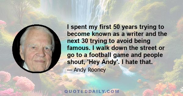 I spent my first 50 years trying to become known as a writer and the next 30 trying to avoid being famous. I walk down the street or go to a football game and people shout, 'Hey Andy'. I hate that.