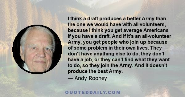 I think a draft produces a better Army than the one we would have with all volunteers, because I think you get average Americans if you have a draft. And if it's an all-volunteer Army, you get people who join up because 