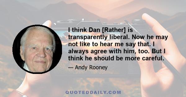 I think Dan [Rather] is transparently liberal. Now he may not like to hear me say that. I always agree with him, too. But I think he should be more careful.