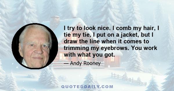 I try to look nice. I comb my hair, I tie my tie, I put on a jacket, but I draw the line when it comes to trimming my eyebrows. You work with what you got.