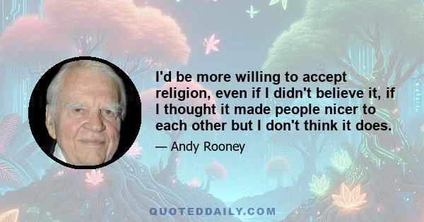 I'd be more willing to accept religion, even if I didn't believe it, if I thought it made people nicer to each other but I don't think it does.