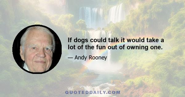 If dogs could talk it would take a lot of the fun out of owning one.