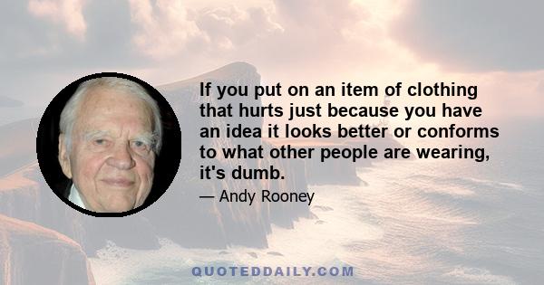 If you put on an item of clothing that hurts just because you have an idea it looks better or conforms to what other people are wearing, it's dumb.