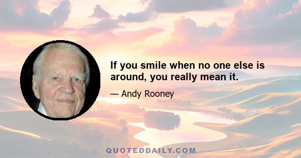 If you smile when no one else is around, you really mean it.