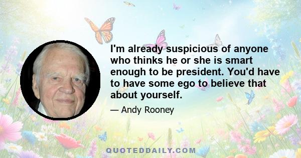 I'm already suspicious of anyone who thinks he or she is smart enough to be president. You'd have to have some ego to believe that about yourself.