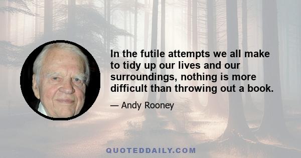 In the futile attempts we all make to tidy up our lives and our surroundings, nothing is more difficult than throwing out a book.