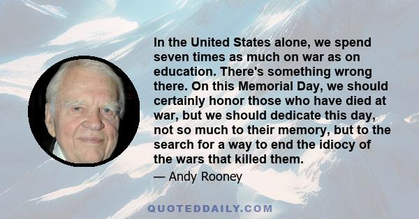 In the United States alone, we spend seven times as much on war as on education. There's something wrong there. On this Memorial Day, we should certainly honor those who have died at war, but we should dedicate this