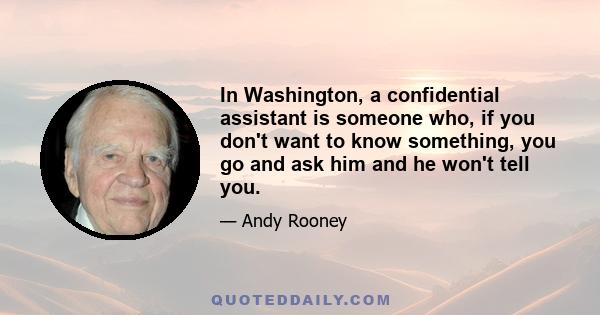 In Washington, a confidential assistant is someone who, if you don't want to know something, you go and ask him and he won't tell you.