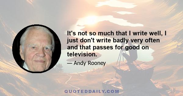 It's not so much that I write well, I just don't write badly very often and that passes for good on television.