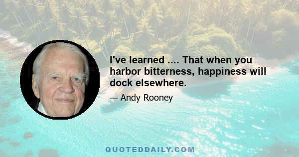 I've learned .... That when you harbor bitterness, happiness will dock elsewhere.