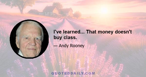 I've learned... That money doesn't buy class.