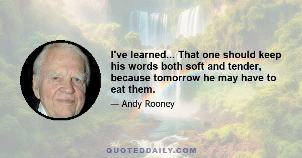 I've learned... That one should keep his words both soft and tender, because tomorrow he may have to eat them.