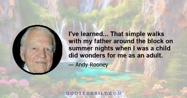 I've learned... That simple walks with my father around the block on summer nights when I was a child did wonders for me as an adult.