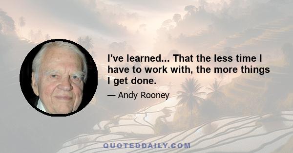 I've learned... That the less time I have to work with, the more things I get done.