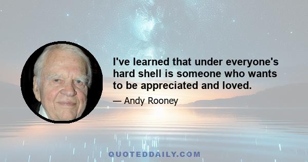 I've learned that under everyone's hard shell is someone who wants to be appreciated and loved.