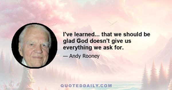 I've learned... that we should be glad God doesn't give us everything we ask for.