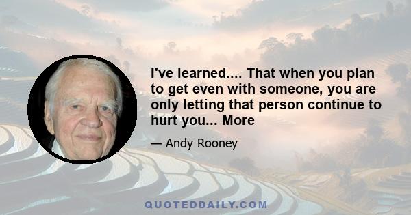 I've learned.... That when you plan to get even with someone, you are only letting that person continue to hurt you... More