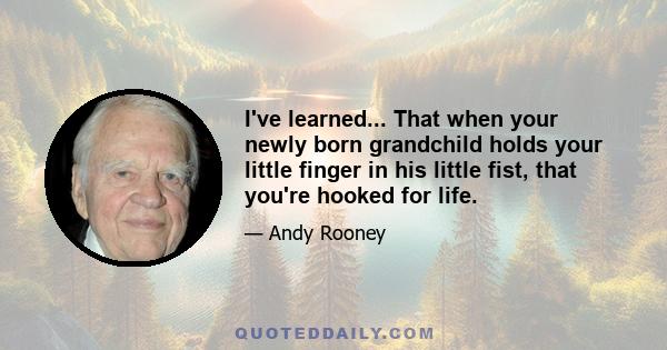 I've learned... That when your newly born grandchild holds your little finger in his little fist, that you're hooked for life.