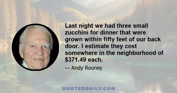 Last night we had three small zucchini for dinner that were grown within fifty feet of our back door. I estimate they cost somewhere in the neighborhood of $371.49 each.