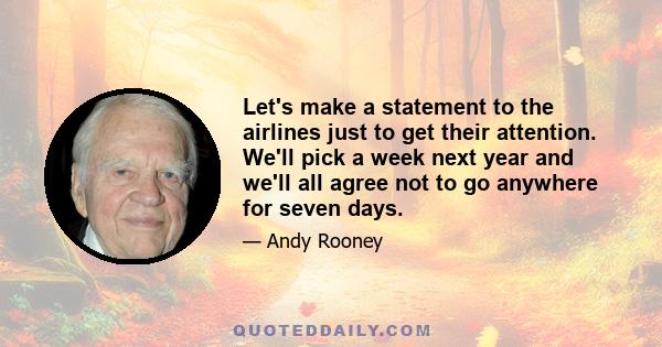 Let's make a statement to the airlines just to get their attention. We'll pick a week next year and we'll all agree not to go anywhere for seven days.