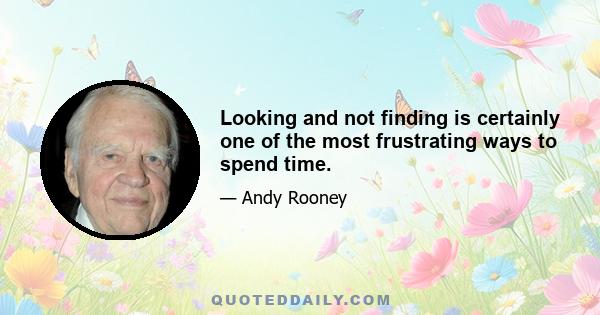 Looking and not finding is certainly one of the most frustrating ways to spend time.