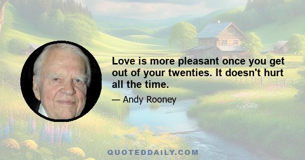 Love is more pleasant once you get out of your twenties. It doesn't hurt all the time.