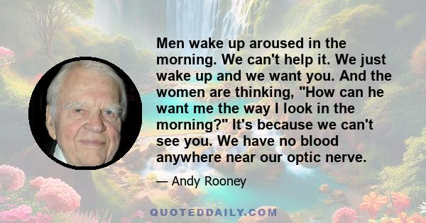 Men wake up aroused in the morning. We can't help it. We just wake up and we want you. And the women are thinking, How can he want me the way I look in the morning? It's because we can't see you. We have no blood