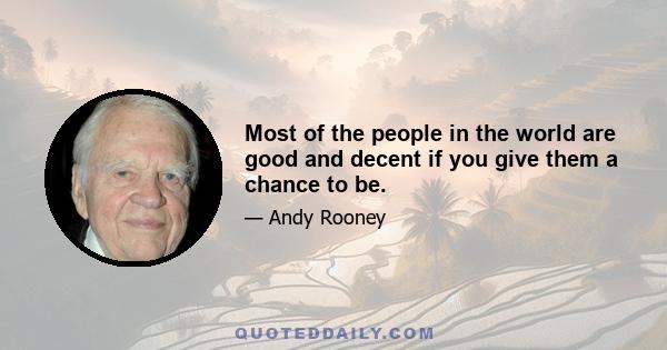 Most of the people in the world are good and decent if you give them a chance to be.