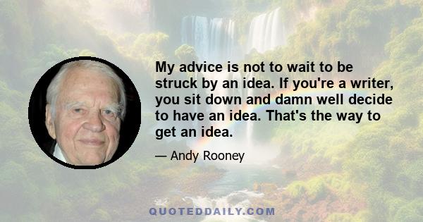 My advice is not to wait to be struck by an idea. If you're a writer, you sit down and damn well decide to have an idea. That's the way to get an idea.